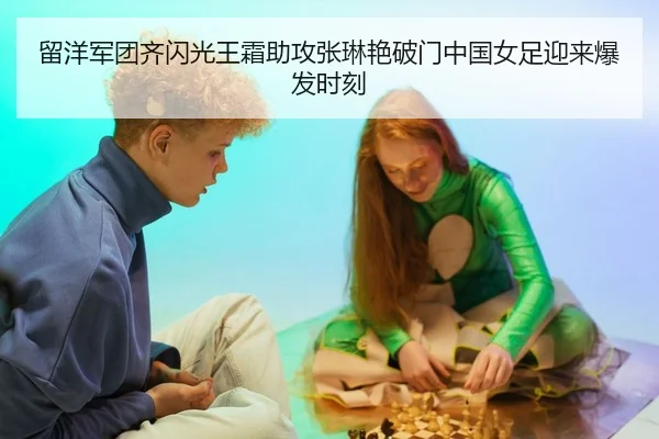留洋军团齐闪光王霜助攻张琳艳破门中国女足迎来爆发时刻