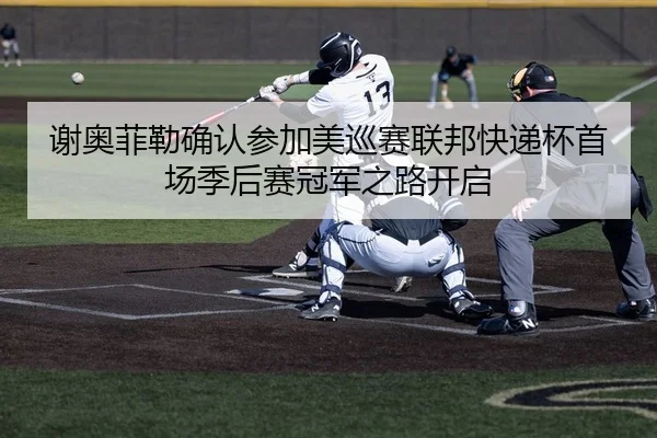 谢奥菲勒确认参加美巡赛联邦快递杯首场季后赛冠军之路开启